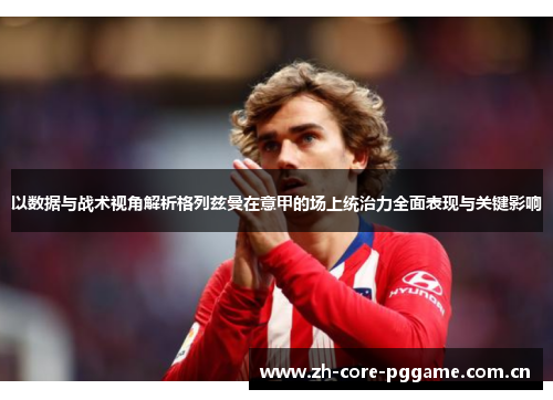 以数据与战术视角解析格列兹曼在意甲的场上统治力全面表现与关键影响 以数据与战术视角解析格列兹曼在意甲的场上统治力全面表现与关键影响